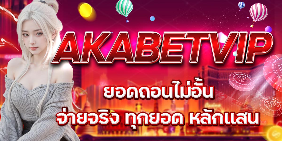 AKABETVIP ยอดถอนไม่อั้น จ่ายจริง ทุกยอด หลักแสน